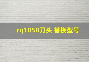 rq1050刀头 替换型号